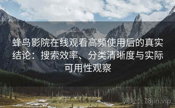 蜂鸟影院在线观看高频使用后的真实结论:搜索效率、分类清晰度与实际可用性观察 蜂鸟影院在线观看高频使用后的真实结论:搜索效率、分类清晰度与实际可用性观察