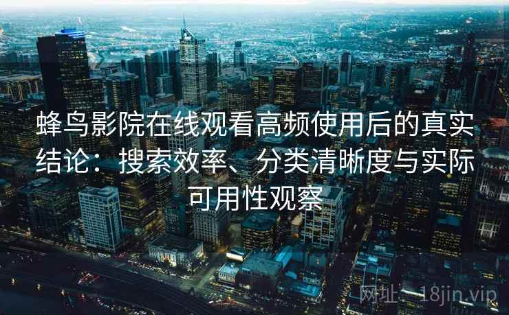 蜂鸟影院在线观看高频使用后的真实结论:搜索效率、分类清晰度与实际可用性观察 蜂鸟影院在线观看高频使用后的真实结论:搜索效率、分类清晰度与实际可用性观察