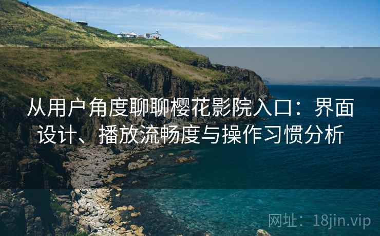 从用户角度聊聊樱花影院入口:界面设计、播放流畅度与操作习惯分析 从用户角度聊聊樱花影院入口:界面设计、播放流畅度与操作习惯分析