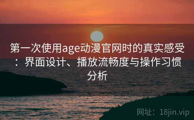 第一次使用age动漫官网时的真实感受:界面设计、播放流畅度与操作习惯分析 第一次使用age动漫官网时的真实感受:界面设计、播放流畅度与操作习惯分析