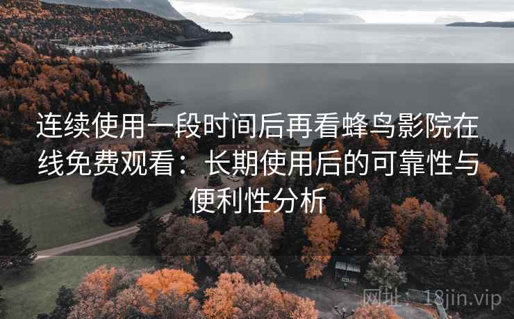 连续使用一段时间后再看蜂鸟影院在线免费观看:长期使用后的可靠性与便利性分析 连续使用一段时间后再看蜂鸟影院在线免费观看:长期使用后的可靠性与便利性分析