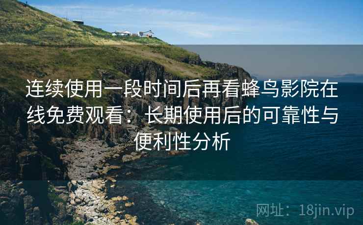 连续使用一段时间后再看蜂鸟影院在线免费观看:长期使用后的可靠性与便利性分析 连续使用一段时间后再看蜂鸟影院在线免费观看:长期使用后的可靠性与便利性分析