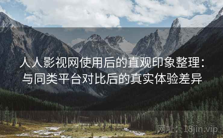 人人影视网使用后的直观印象整理:与同类平台对比后的真实体验差异 人人影视网使用后的直观印象整理:与同类平台对比后的真实体验差异