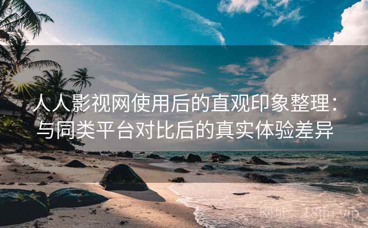人人影视网使用后的直观印象整理:与同类平台对比后的真实体验差异 人人影视网使用后的直观印象整理:与同类平台对比后的真实体验差异