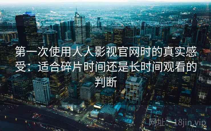 第一次使用人人影视官网时的真实感受:适合碎片时间还是长时间观看的判断 第一次使用人人影视官网时的真实感受:适合碎片时间还是长时间观看的判断