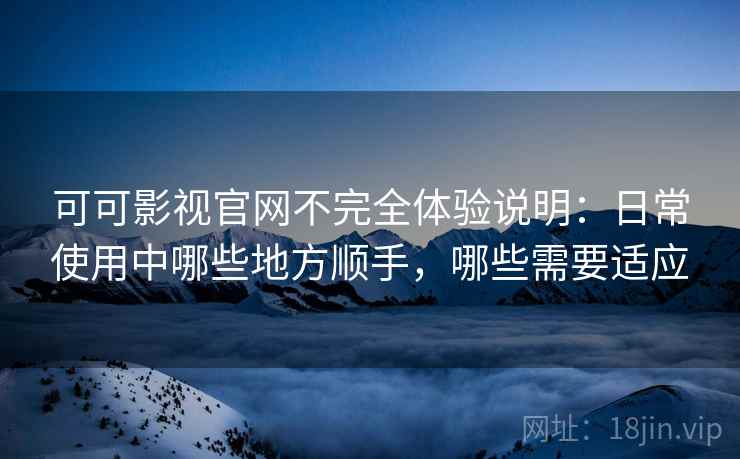 可可影视官网不完全体验说明:日常使用中哪些地方顺手,哪些需要适应 可可影视官网不完全体验说明:日常使用中哪些地方顺手,哪些需要适应