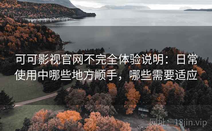 可可影视官网不完全体验说明:日常使用中哪些地方顺手,哪些需要适应 可可影视官网不完全体验说明:日常使用中哪些地方顺手,哪些需要适应