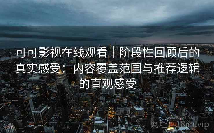 可可影视在线观看|阶段性回顾后的真实感受:内容覆盖范围与推荐逻辑的直观感受 可可影视在线观看|阶段性回顾后的真实感受:内容覆盖范围与推荐逻辑的直观感受