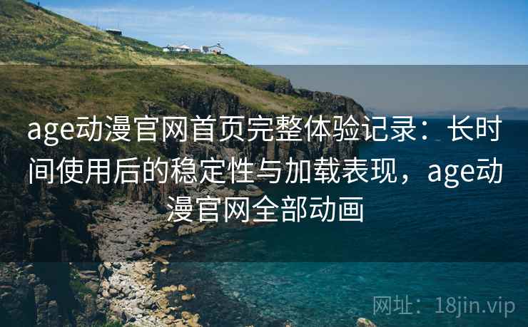 age动漫官网首页完整体验记录:长时间使用后的稳定性与加载表现,age动漫官网全部动画 age动漫官网首页完整体验记录:长时间使用后的稳定性与加载表现,age动漫官网全部动画