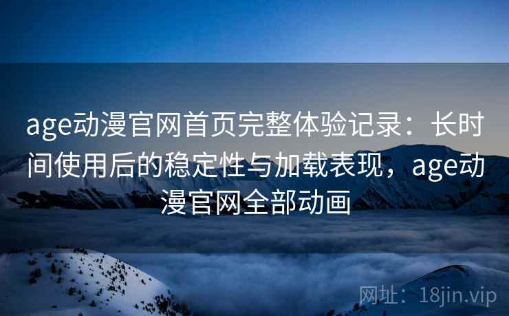 age动漫官网首页完整体验记录:长时间使用后的稳定性与加载表现,age动漫官网全部动画 age动漫官网首页完整体验记录:长时间使用后的稳定性与加载表现,age动漫官网全部动画