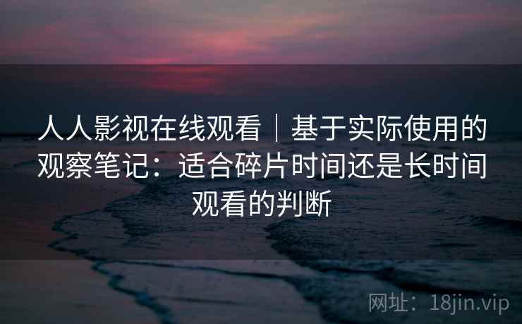 人人影视在线观看｜基于实际使用的观察笔记：适合碎片时间还是长时间观看的判断