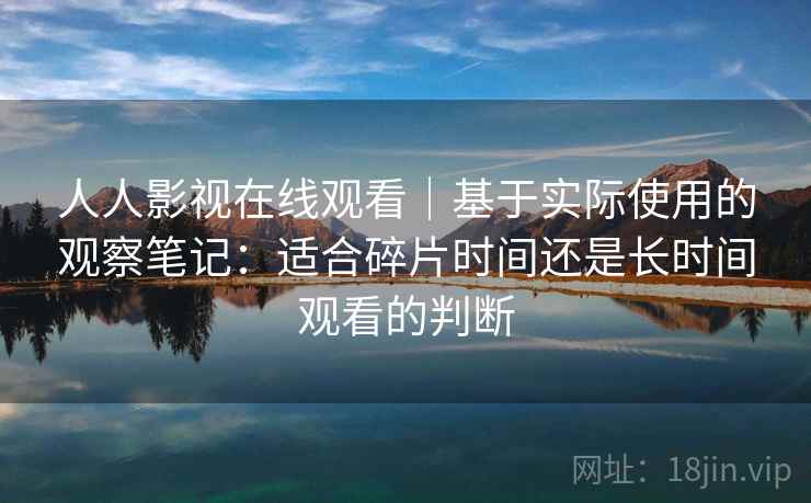 人人影视在线观看｜基于实际使用的观察笔记：适合碎片时间还是长时间观看的判断