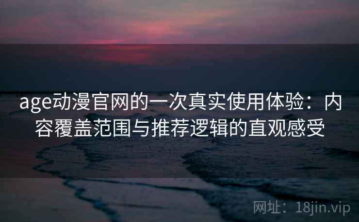 age动漫官网的一次真实使用体验:内容覆盖范围与推荐逻辑的直观感受 age动漫官网的一次真实使用体验:内容覆盖范围与推荐逻辑的直观感受