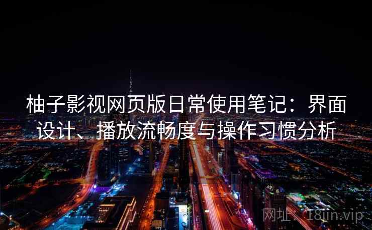 柚子影视网页版日常使用笔记:界面设计、播放流畅度与操作习惯分析 柚子影视网页版日常使用笔记:界面设计、播放流畅度与操作习惯分析
