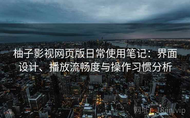 柚子影视网页版日常使用笔记:界面设计、播放流畅度与操作习惯分析 柚子影视网页版日常使用笔记:界面设计、播放流畅度与操作习惯分析
