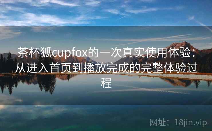 茶杯狐cupfox的一次真实使用体验:从进入首页到播放完成的完整体验过程 茶杯狐cupfox的一次真实使用体验:从进入首页到播放完成的完整体验过程