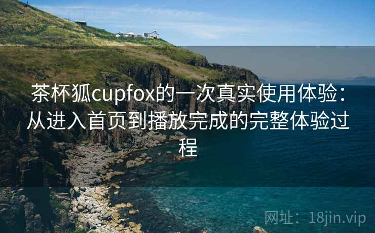 茶杯狐cupfox的一次真实使用体验:从进入首页到播放完成的完整体验过程 茶杯狐cupfox的一次真实使用体验:从进入首页到播放完成的完整体验过程