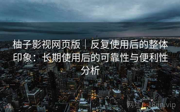 柚子影视网页版|反复使用后的整体印象:长期使用后的可靠性与便利性分析 柚子影视网页版|反复使用后的整体印象:长期使用后的可靠性与便利性分析