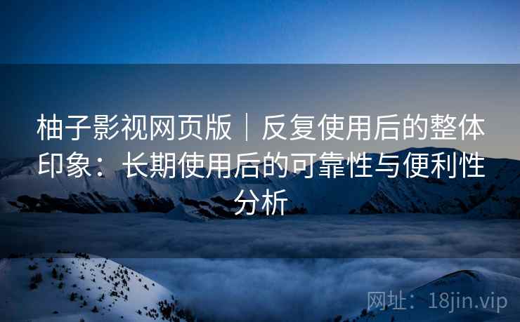 柚子影视网页版|反复使用后的整体印象:长期使用后的可靠性与便利性分析 柚子影视网页版|反复使用后的整体印象:长期使用后的可靠性与便利性分析