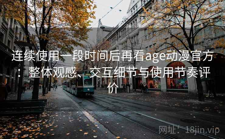 连续使用一段时间后再看age动漫官方:整体观感、交互细节与使用节奏评价 连续使用一段时间后再看age动漫官方:整体观感、交互细节与使用节奏评价
