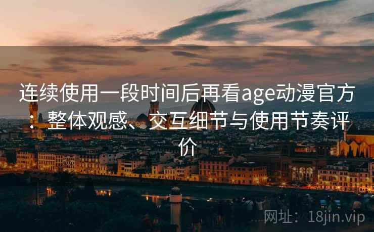 连续使用一段时间后再看age动漫官方:整体观感、交互细节与使用节奏评价 连续使用一段时间后再看age动漫官方:整体观感、交互细节与使用节奏评价