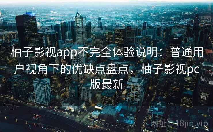 柚子影视app不完全体验说明:普通用户视角下的优缺点盘点,柚子影视pc版最新 柚子影视app不完全体验说明:普通用户视角下的优缺点盘点,柚子影视pc版最新