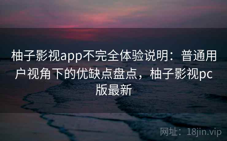 柚子影视app不完全体验说明:普通用户视角下的优缺点盘点,柚子影视pc版最新 柚子影视app不完全体验说明:普通用户视角下的优缺点盘点,柚子影视pc版最新