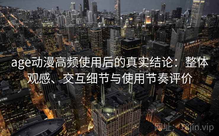 age动漫高频使用后的真实结论:整体观感、交互细节与使用节奏评价 age动漫高频使用后的真实结论:整体观感、交互细节与使用节奏评价