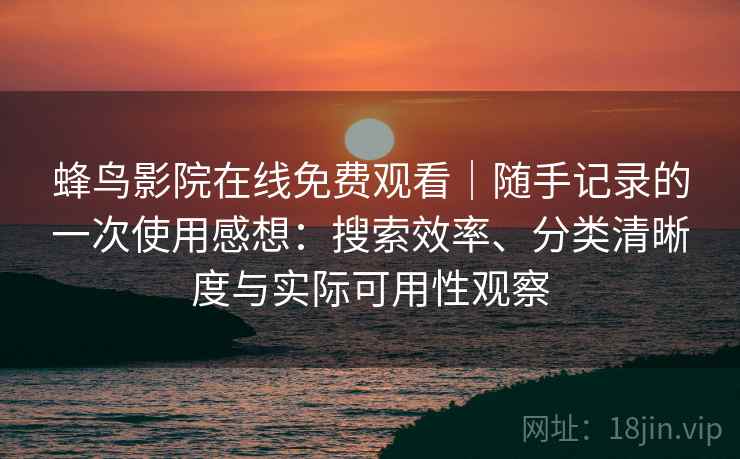 蜂鸟影院在线免费观看｜随手记录的一次使用感想：搜索效率、分类清晰度与实际可用性观察