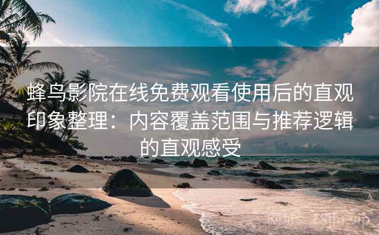 蜂鸟影院在线免费观看使用后的直观印象整理:内容覆盖范围与推荐逻辑的直观感受 蜂鸟影院在线免费观看使用后的直观印象整理:内容覆盖范围与推荐逻辑的直观感受
