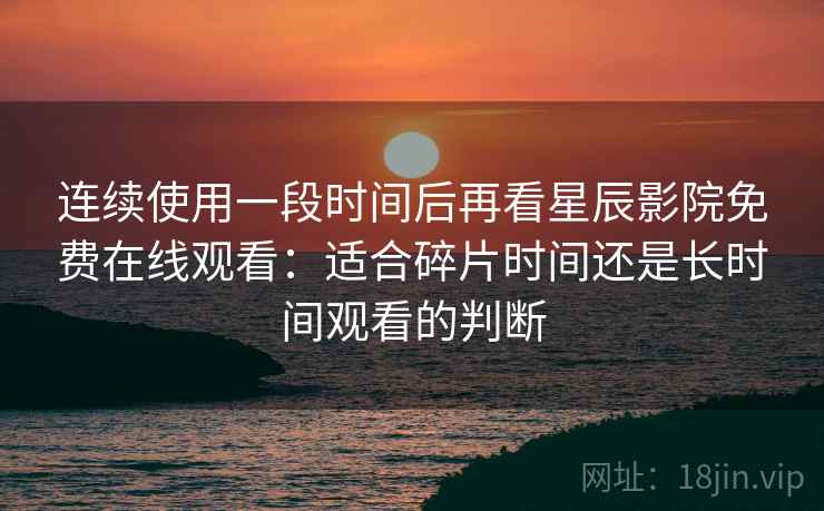 连续使用一段时间后再看星辰影院免费在线观看:适合碎片时间还是长时间观看的判断 连续使用一段时间后再看星辰影院免费在线观看:适合碎片时间还是长时间观看的判断