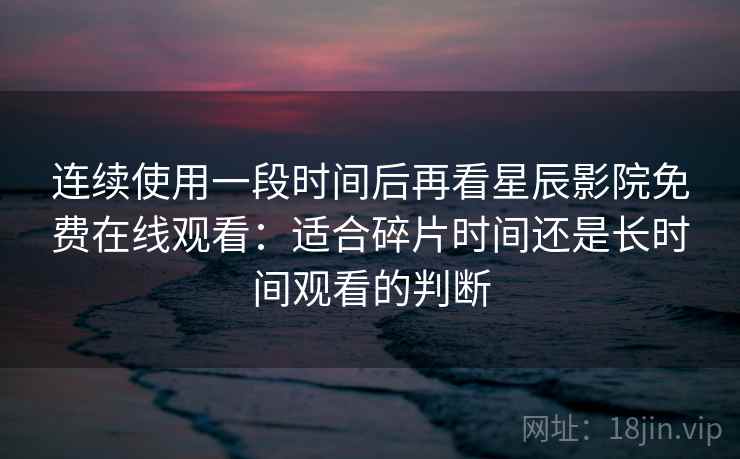 连续使用一段时间后再看星辰影院免费在线观看:适合碎片时间还是长时间观看的判断 连续使用一段时间后再看星辰影院免费在线观看:适合碎片时间还是长时间观看的判断