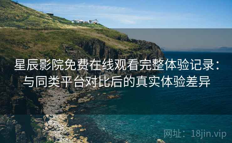 星辰影院免费在线观看完整体验记录：与同类平台对比后的真实体验差异