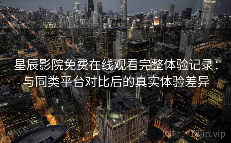 星辰影院免费在线观看完整体验记录：与同类平台对比后的真实体验差异