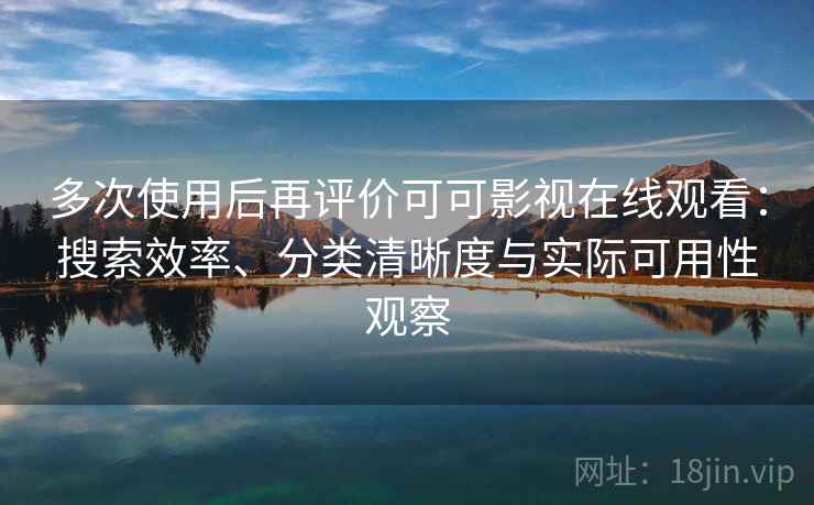 多次使用后再评价可可影视在线观看：搜索效率、分类清晰度与实际可用性观察