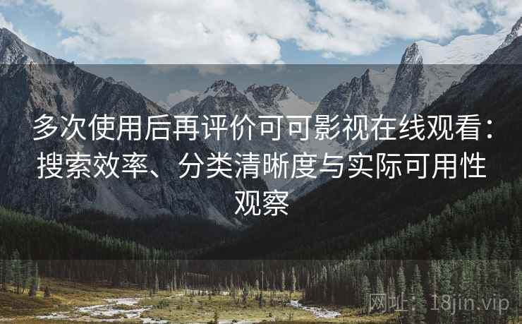 多次使用后再评价可可影视在线观看：搜索效率、分类清晰度与实际可用性观察