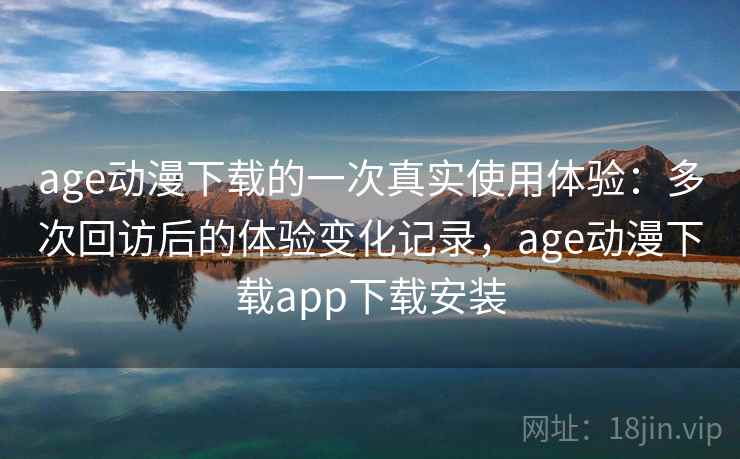 age动漫下载的一次真实使用体验:多次回访后的体验变化记录,age动漫下载app下载安装 age动漫下载的一次真实使用体验:多次回访后的体验变化记录,age动漫下载app下载安装