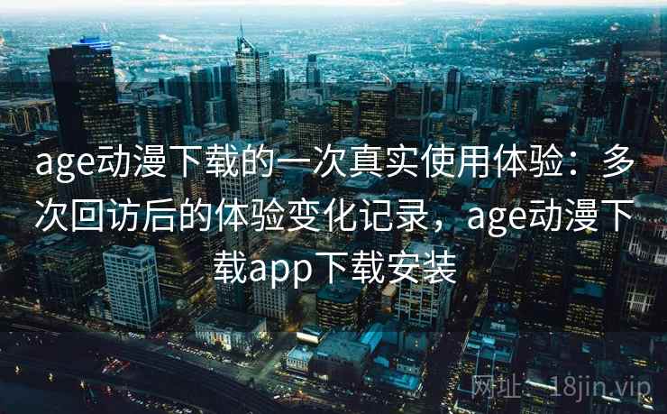 age动漫下载的一次真实使用体验:多次回访后的体验变化记录,age动漫下载app下载安装 age动漫下载的一次真实使用体验:多次回访后的体验变化记录,age动漫下载app下载安装