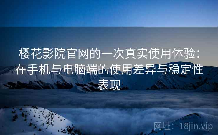 樱花影院官网的一次真实使用体验:在手机与电脑端的使用差异与稳定性表现 樱花影院官网的一次真实使用体验:在手机与电脑端的使用差异与稳定性表现