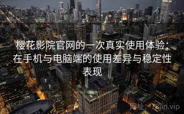 樱花影院官网的一次真实使用体验:在手机与电脑端的使用差异与稳定性表现 樱花影院官网的一次真实使用体验:在手机与电脑端的使用差异与稳定性表现