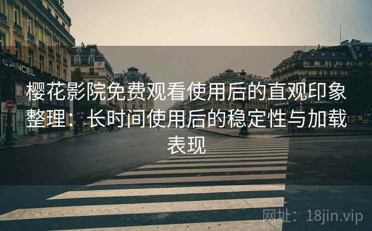 樱花影院免费观看使用后的直观印象整理：长时间使用后的稳定性与加载表现