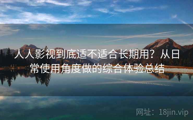 人人影视到底适不适合长期用?从日常使用角度做的综合体验总结 人人影视到底适不适合长期用?从日常使用角度做的综合体验总结