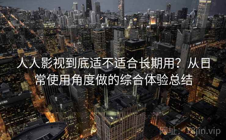 人人影视到底适不适合长期用?从日常使用角度做的综合体验总结 人人影视到底适不适合长期用?从日常使用角度做的综合体验总结