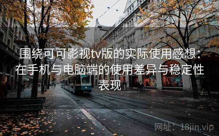 围绕可可影视tv版的实际使用感想:在手机与电脑端的使用差异与稳定性表现 围绕可可影视tv版的实际使用感想:在手机与电脑端的使用差异与稳定性表现