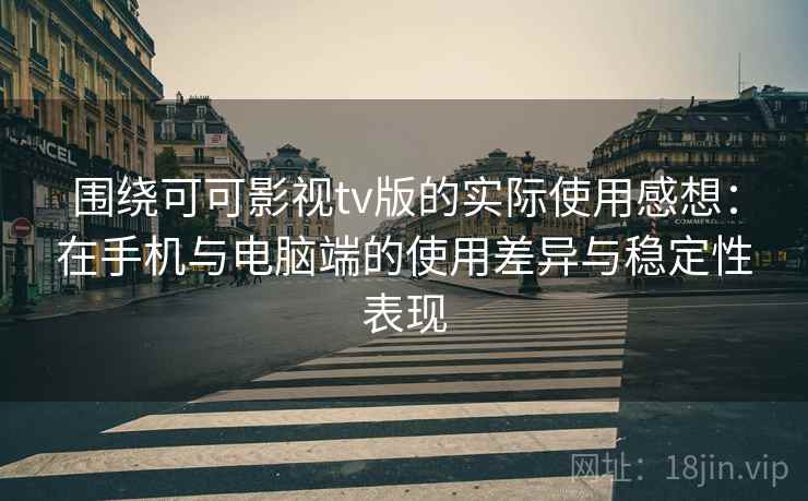 围绕可可影视tv版的实际使用感想:在手机与电脑端的使用差异与稳定性表现 围绕可可影视tv版的实际使用感想:在手机与电脑端的使用差异与稳定性表现