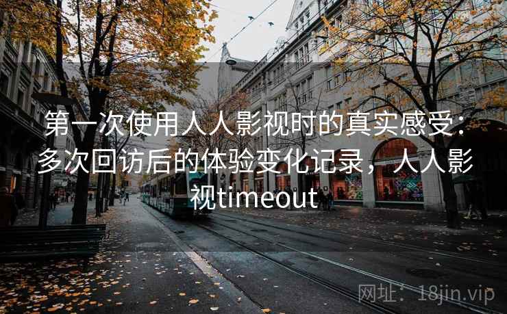 第一次使用人人影视时的真实感受:多次回访后的体验变化记录,人人影视timeout 第一次使用人人影视时的真实感受:多次回访后的体验变化记录,人人影视timeout