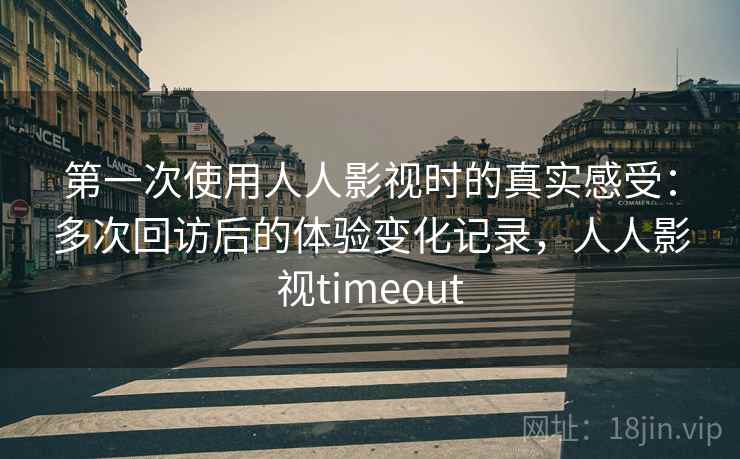 第一次使用人人影视时的真实感受:多次回访后的体验变化记录,人人影视timeout 第一次使用人人影视时的真实感受:多次回访后的体验变化记录,人人影视timeout