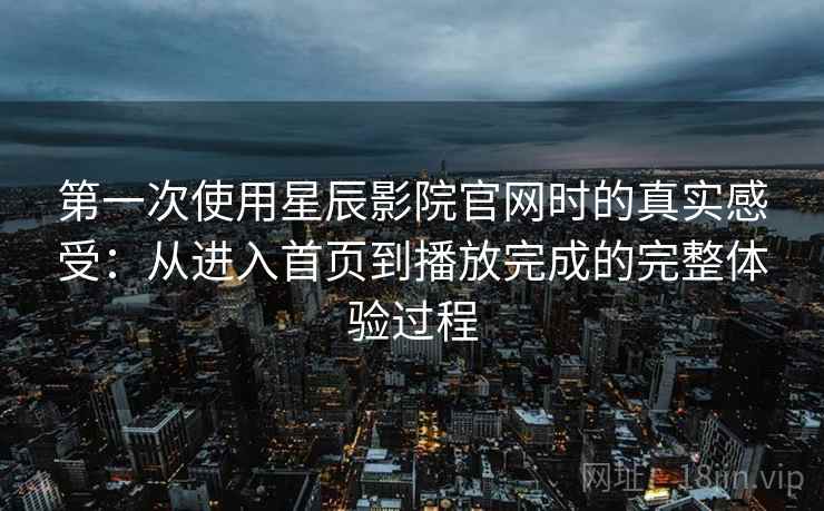 第一次使用星辰影院官网时的真实感受:从进入首页到播放完成的完整体验过程 第一次使用星辰影院官网时的真实感受:从进入首页到播放完成的完整体验过程