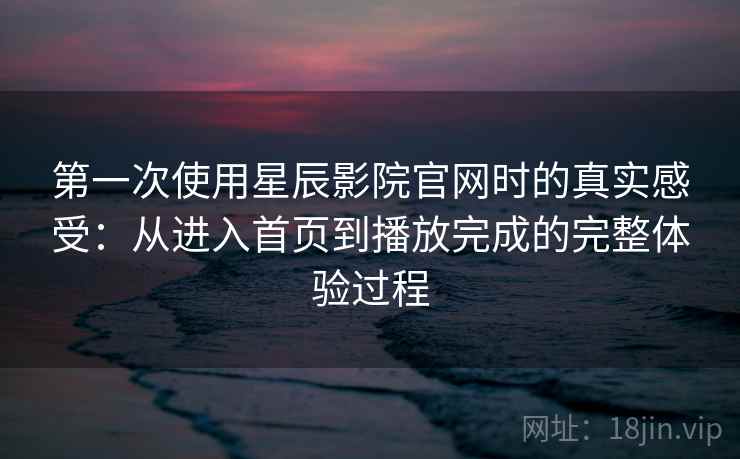 第一次使用星辰影院官网时的真实感受:从进入首页到播放完成的完整体验过程 第一次使用星辰影院官网时的真实感受:从进入首页到播放完成的完整体验过程