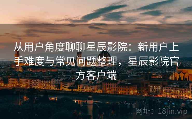从用户角度聊聊星辰影院:新用户上手难度与常见问题整理,星辰影院官方客户端 从用户角度聊聊星辰影院:新用户上手难度与常见问题整理,星辰影院官方客户端